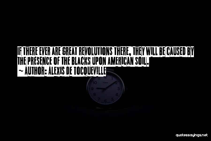 Alexis De Tocqueville Quotes: If There Ever Are Great Revolutions There, They Will Be Caused By The Presence Of The Blacks Upon American Soil.