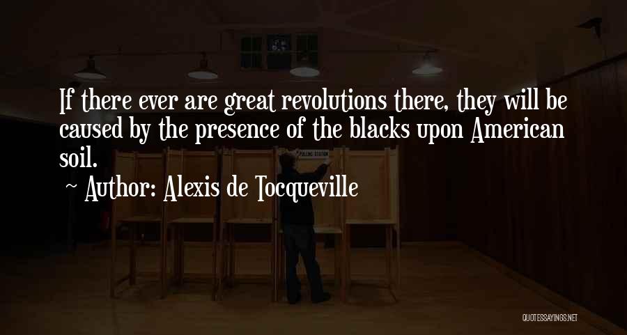 Alexis De Tocqueville Quotes: If There Ever Are Great Revolutions There, They Will Be Caused By The Presence Of The Blacks Upon American Soil.