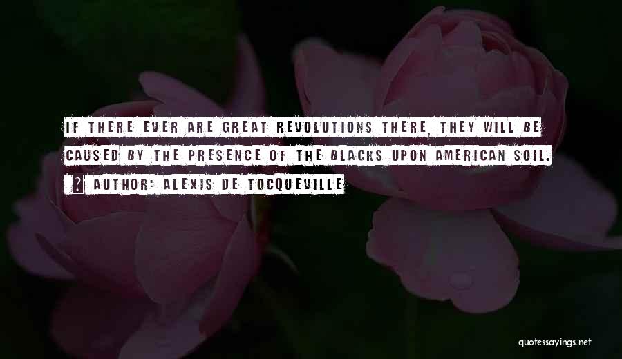 Alexis De Tocqueville Quotes: If There Ever Are Great Revolutions There, They Will Be Caused By The Presence Of The Blacks Upon American Soil.