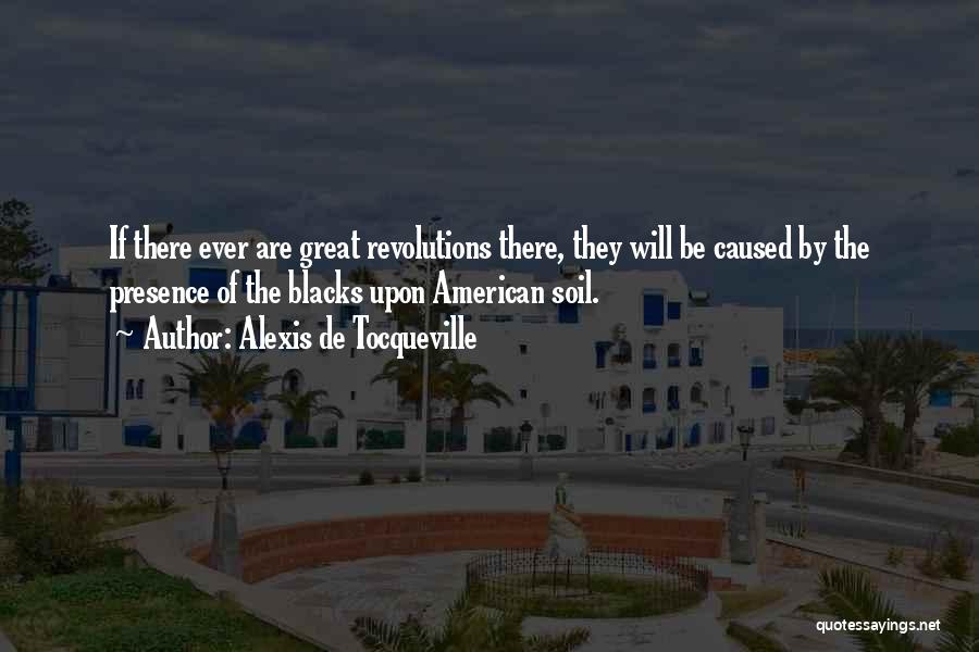 Alexis De Tocqueville Quotes: If There Ever Are Great Revolutions There, They Will Be Caused By The Presence Of The Blacks Upon American Soil.