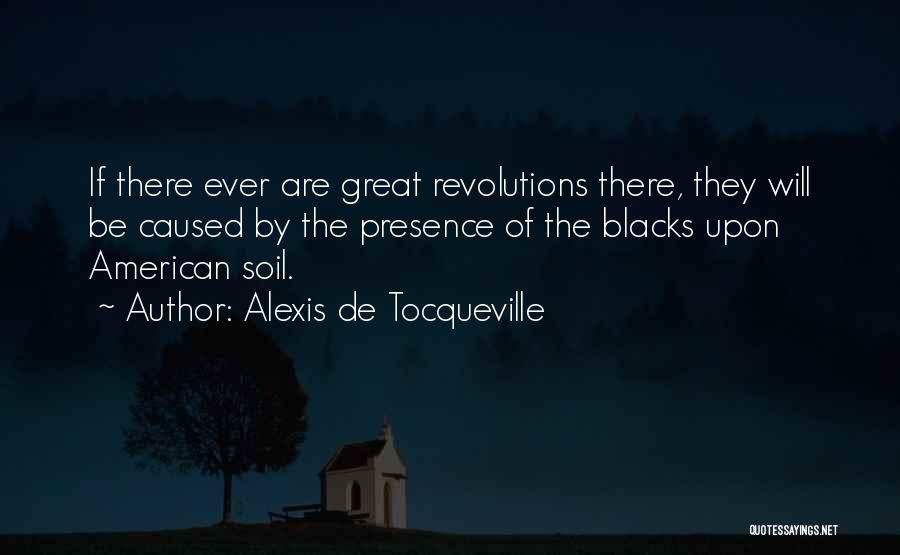 Alexis De Tocqueville Quotes: If There Ever Are Great Revolutions There, They Will Be Caused By The Presence Of The Blacks Upon American Soil.