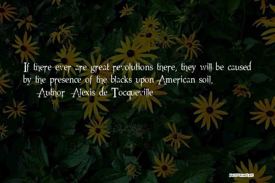 Alexis De Tocqueville Quotes: If There Ever Are Great Revolutions There, They Will Be Caused By The Presence Of The Blacks Upon American Soil.