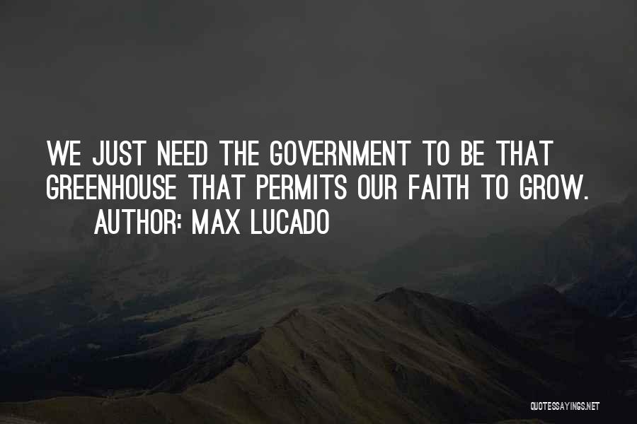 Max Lucado Quotes: We Just Need The Government To Be That Greenhouse That Permits Our Faith To Grow.