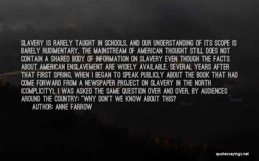 Anne Farrow Quotes: Slavery Is Rarely Taught In Schools, And Our Understanding Of Its Scope Is Barely Rudimentary. The Mainstream Of American Thought