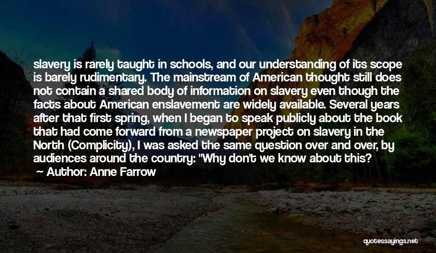 Anne Farrow Quotes: Slavery Is Rarely Taught In Schools, And Our Understanding Of Its Scope Is Barely Rudimentary. The Mainstream Of American Thought