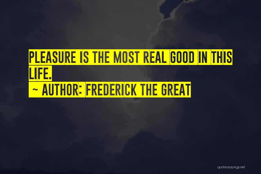 Frederick The Great Quotes: Pleasure Is The Most Real Good In This Life.