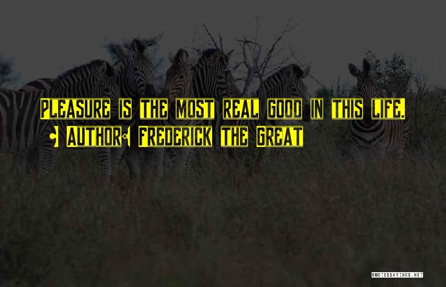 Frederick The Great Quotes: Pleasure Is The Most Real Good In This Life.