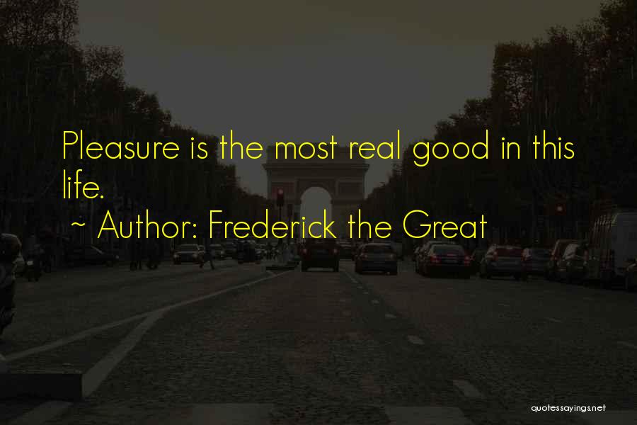 Frederick The Great Quotes: Pleasure Is The Most Real Good In This Life.