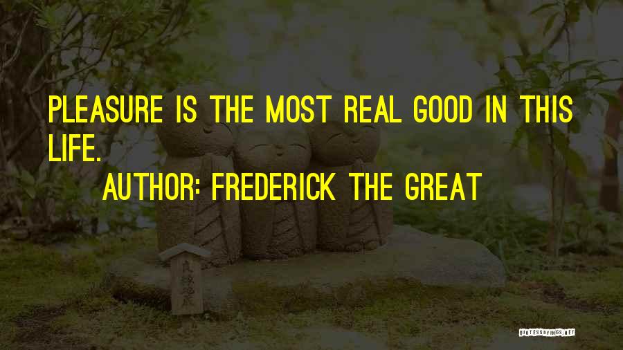 Frederick The Great Quotes: Pleasure Is The Most Real Good In This Life.