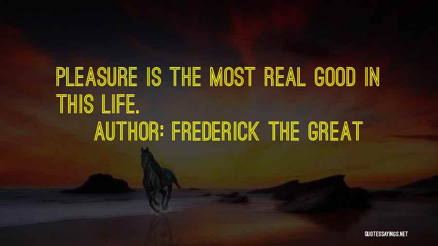 Frederick The Great Quotes: Pleasure Is The Most Real Good In This Life.