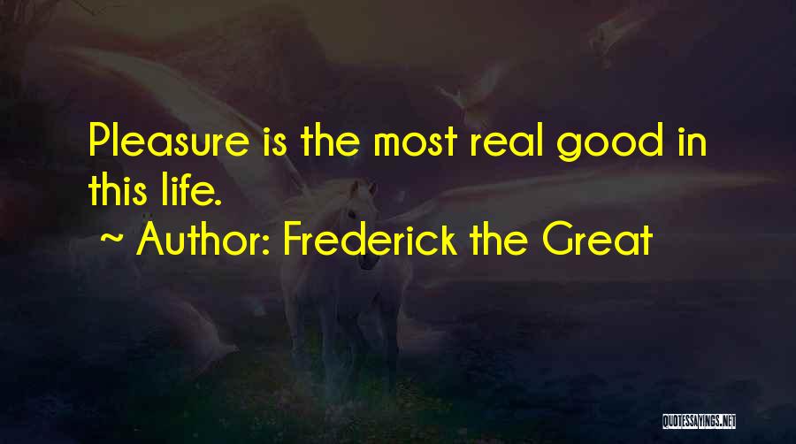 Frederick The Great Quotes: Pleasure Is The Most Real Good In This Life.