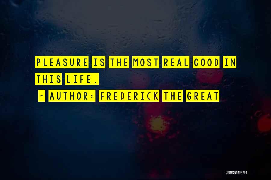 Frederick The Great Quotes: Pleasure Is The Most Real Good In This Life.