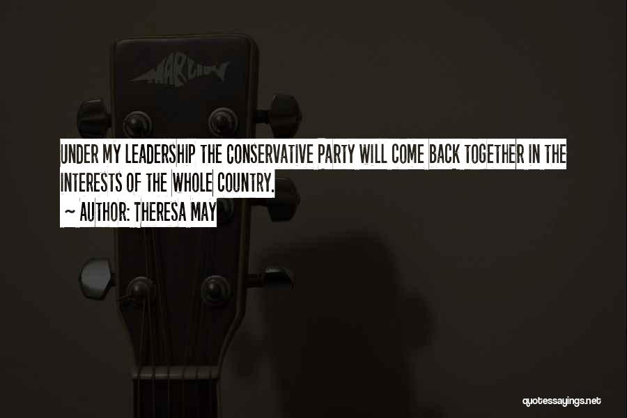 Theresa May Quotes: Under My Leadership The Conservative Party Will Come Back Together In The Interests Of The Whole Country.