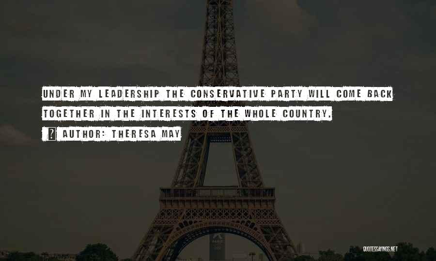 Theresa May Quotes: Under My Leadership The Conservative Party Will Come Back Together In The Interests Of The Whole Country.