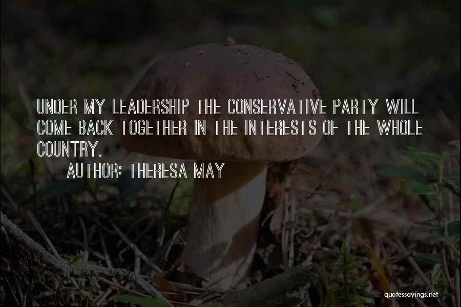 Theresa May Quotes: Under My Leadership The Conservative Party Will Come Back Together In The Interests Of The Whole Country.