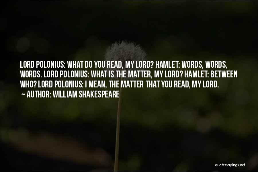 William Shakespeare Quotes: Lord Polonius: What Do You Read, My Lord? Hamlet: Words, Words, Words. Lord Polonius: What Is The Matter, My Lord?