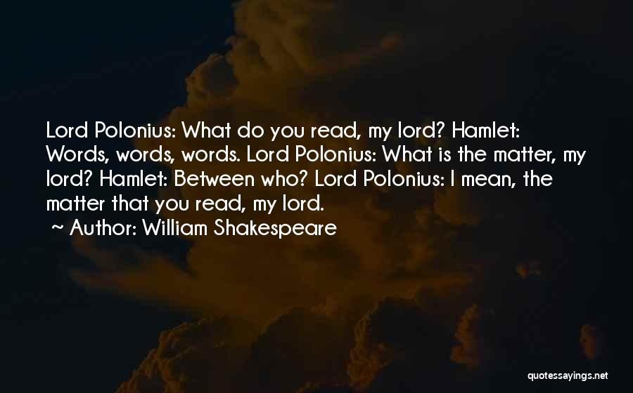 William Shakespeare Quotes: Lord Polonius: What Do You Read, My Lord? Hamlet: Words, Words, Words. Lord Polonius: What Is The Matter, My Lord?