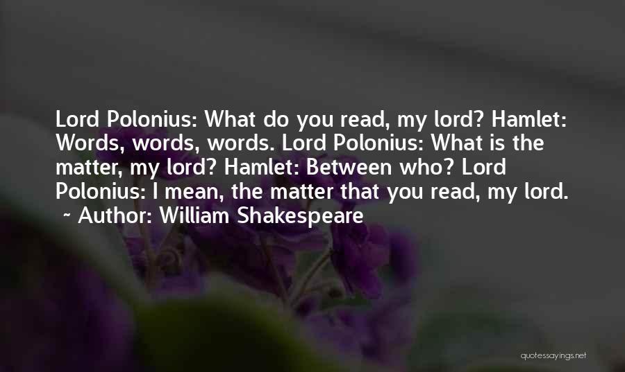 William Shakespeare Quotes: Lord Polonius: What Do You Read, My Lord? Hamlet: Words, Words, Words. Lord Polonius: What Is The Matter, My Lord?