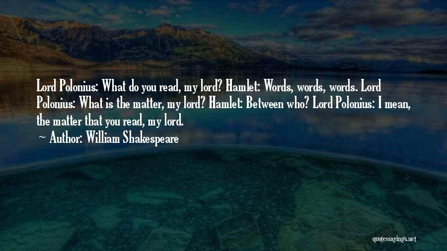 William Shakespeare Quotes: Lord Polonius: What Do You Read, My Lord? Hamlet: Words, Words, Words. Lord Polonius: What Is The Matter, My Lord?