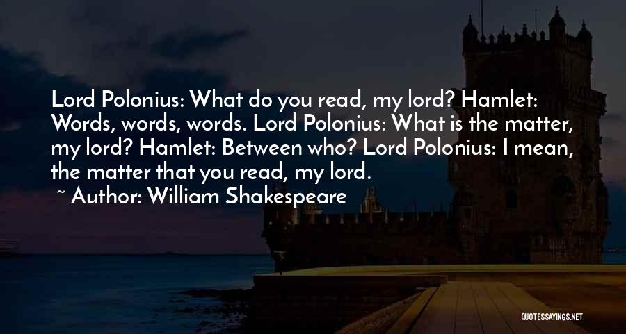 William Shakespeare Quotes: Lord Polonius: What Do You Read, My Lord? Hamlet: Words, Words, Words. Lord Polonius: What Is The Matter, My Lord?