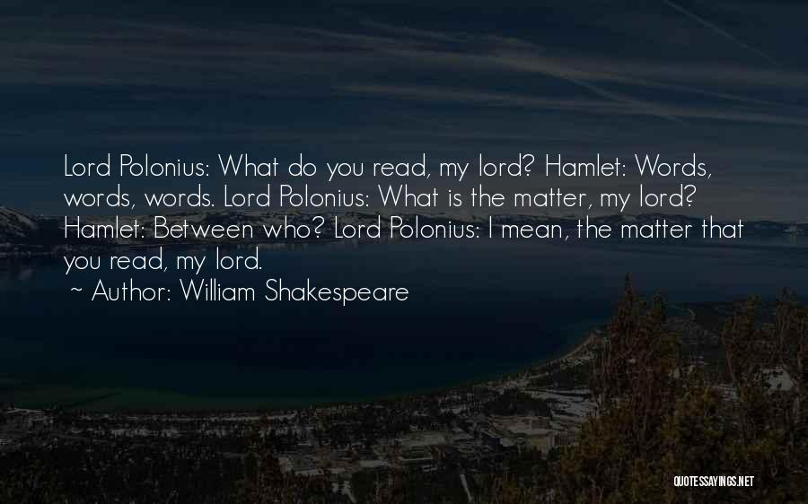 William Shakespeare Quotes: Lord Polonius: What Do You Read, My Lord? Hamlet: Words, Words, Words. Lord Polonius: What Is The Matter, My Lord?