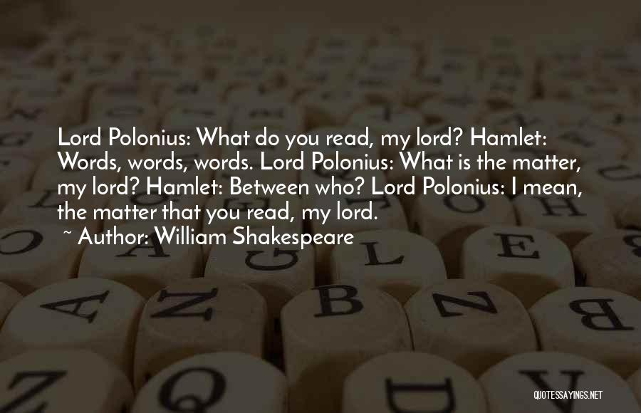 William Shakespeare Quotes: Lord Polonius: What Do You Read, My Lord? Hamlet: Words, Words, Words. Lord Polonius: What Is The Matter, My Lord?