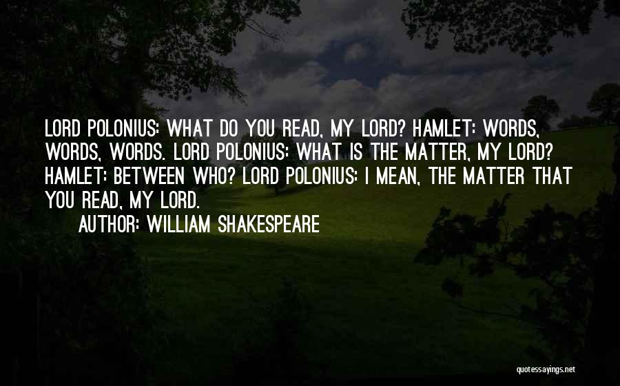 William Shakespeare Quotes: Lord Polonius: What Do You Read, My Lord? Hamlet: Words, Words, Words. Lord Polonius: What Is The Matter, My Lord?