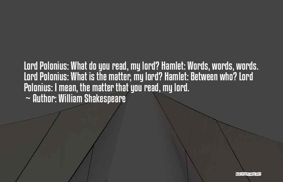 William Shakespeare Quotes: Lord Polonius: What Do You Read, My Lord? Hamlet: Words, Words, Words. Lord Polonius: What Is The Matter, My Lord?