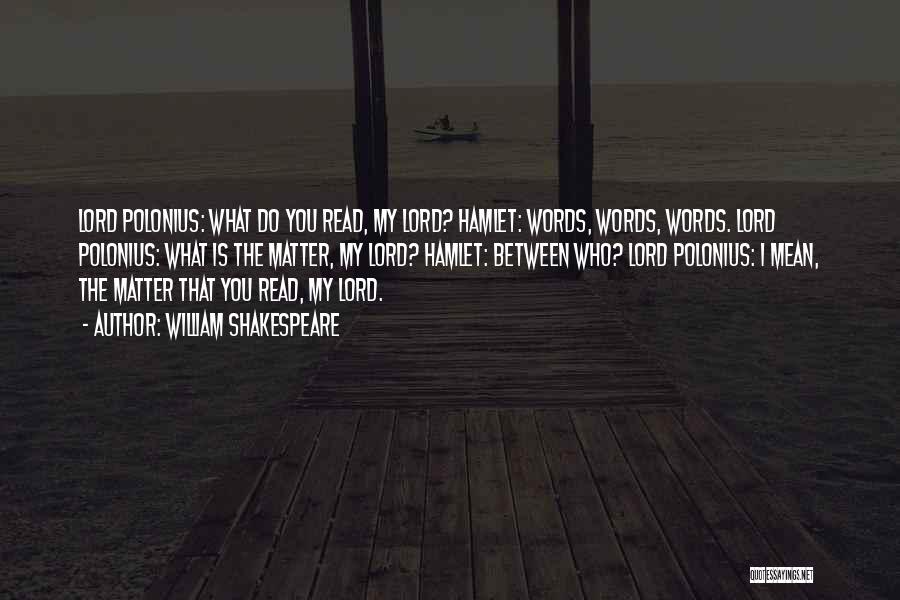 William Shakespeare Quotes: Lord Polonius: What Do You Read, My Lord? Hamlet: Words, Words, Words. Lord Polonius: What Is The Matter, My Lord?