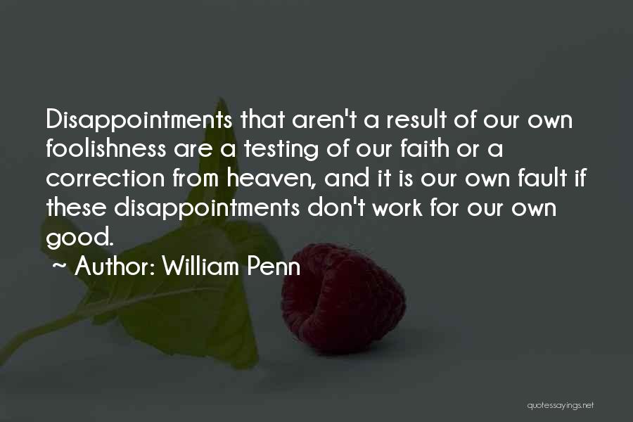 William Penn Quotes: Disappointments That Aren't A Result Of Our Own Foolishness Are A Testing Of Our Faith Or A Correction From Heaven,