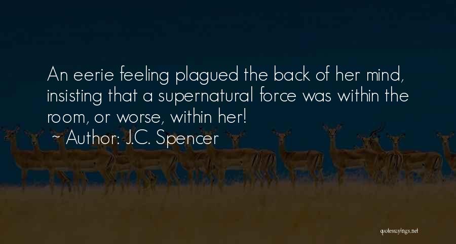 J.C. Spencer Quotes: An Eerie Feeling Plagued The Back Of Her Mind, Insisting That A Supernatural Force Was Within The Room, Or Worse,