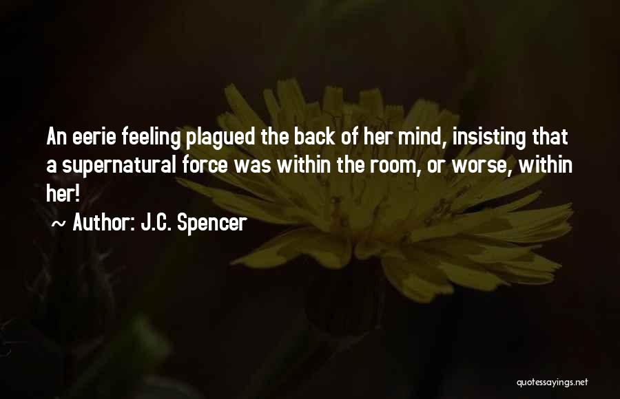 J.C. Spencer Quotes: An Eerie Feeling Plagued The Back Of Her Mind, Insisting That A Supernatural Force Was Within The Room, Or Worse,