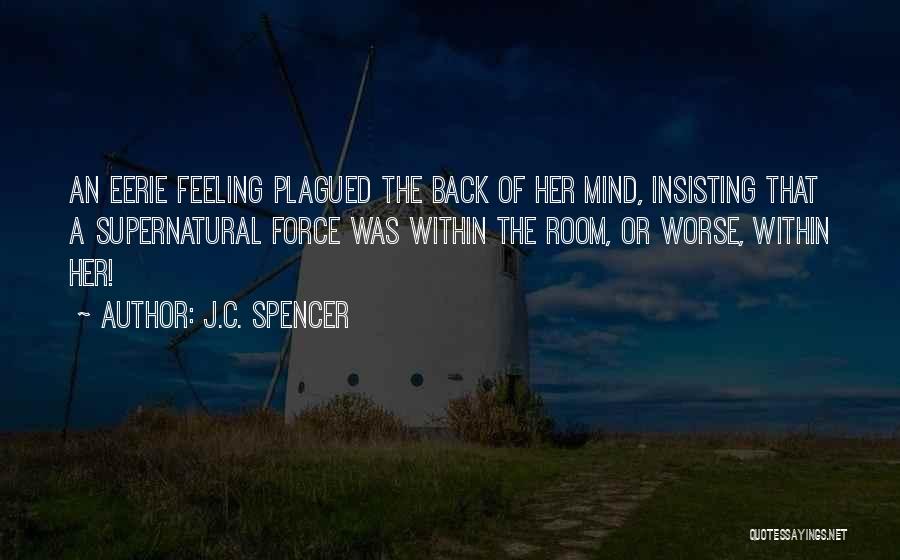 J.C. Spencer Quotes: An Eerie Feeling Plagued The Back Of Her Mind, Insisting That A Supernatural Force Was Within The Room, Or Worse,