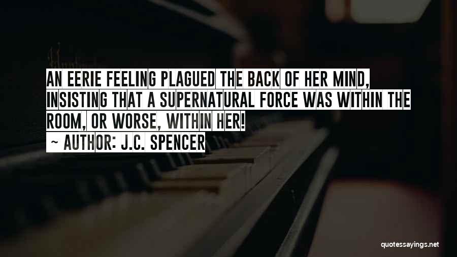 J.C. Spencer Quotes: An Eerie Feeling Plagued The Back Of Her Mind, Insisting That A Supernatural Force Was Within The Room, Or Worse,