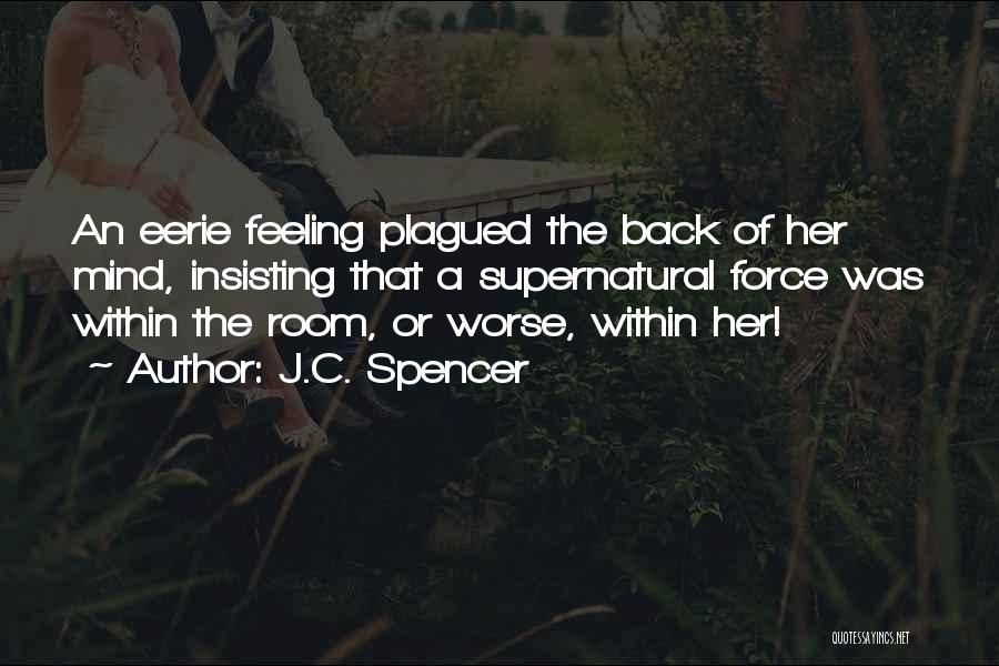 J.C. Spencer Quotes: An Eerie Feeling Plagued The Back Of Her Mind, Insisting That A Supernatural Force Was Within The Room, Or Worse,