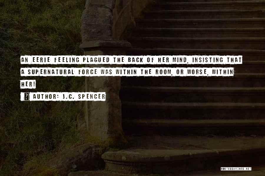 J.C. Spencer Quotes: An Eerie Feeling Plagued The Back Of Her Mind, Insisting That A Supernatural Force Was Within The Room, Or Worse,