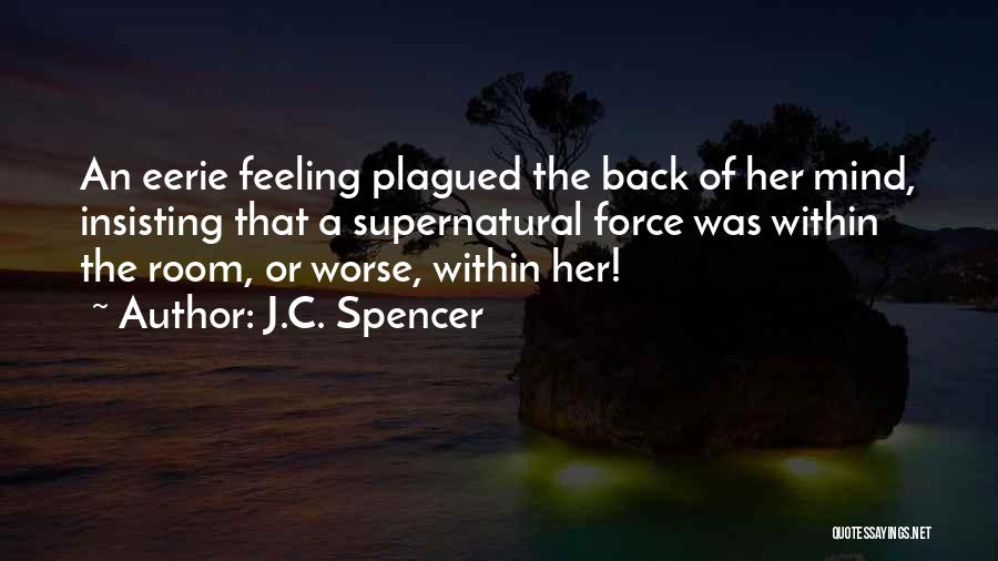 J.C. Spencer Quotes: An Eerie Feeling Plagued The Back Of Her Mind, Insisting That A Supernatural Force Was Within The Room, Or Worse,