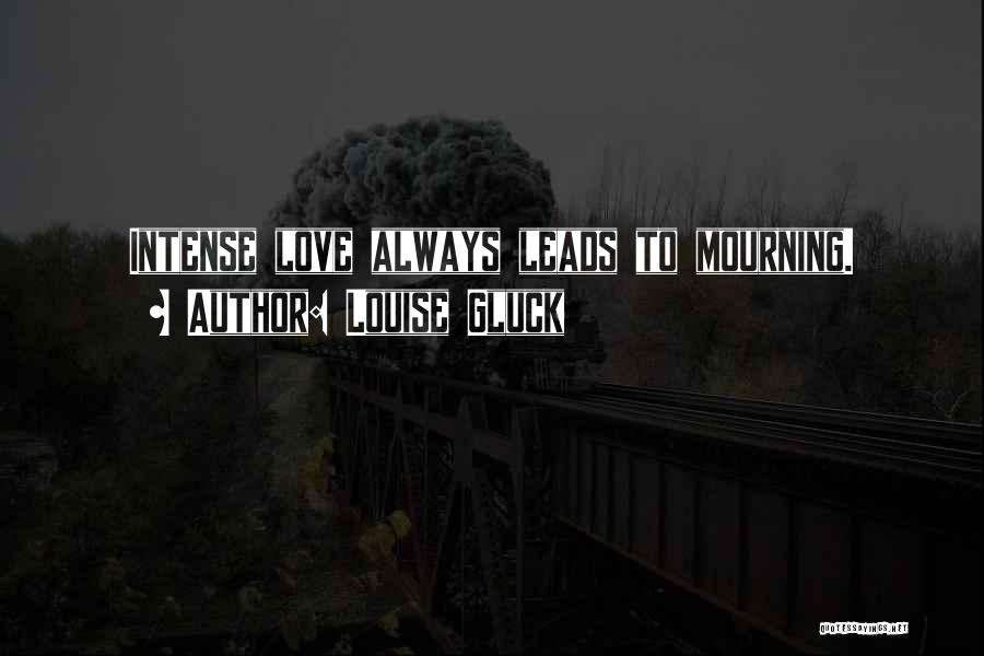 Louise Gluck Quotes: Intense Love Always Leads To Mourning.