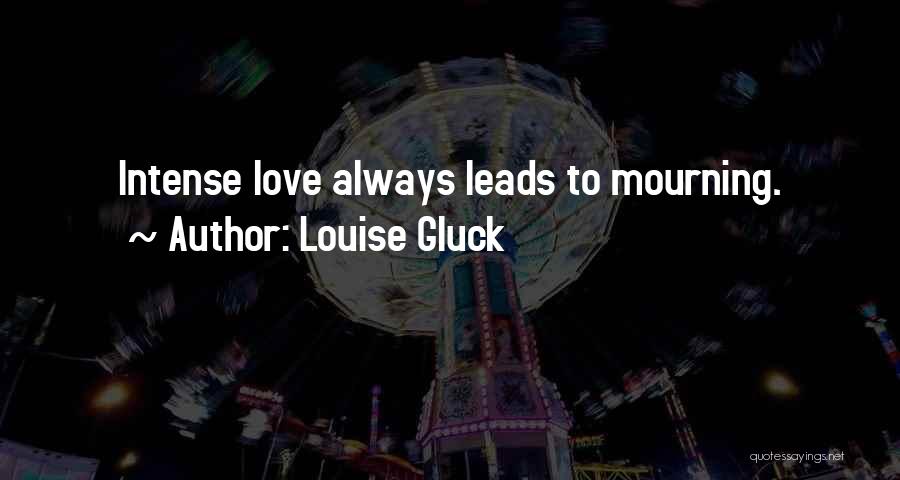 Louise Gluck Quotes: Intense Love Always Leads To Mourning.