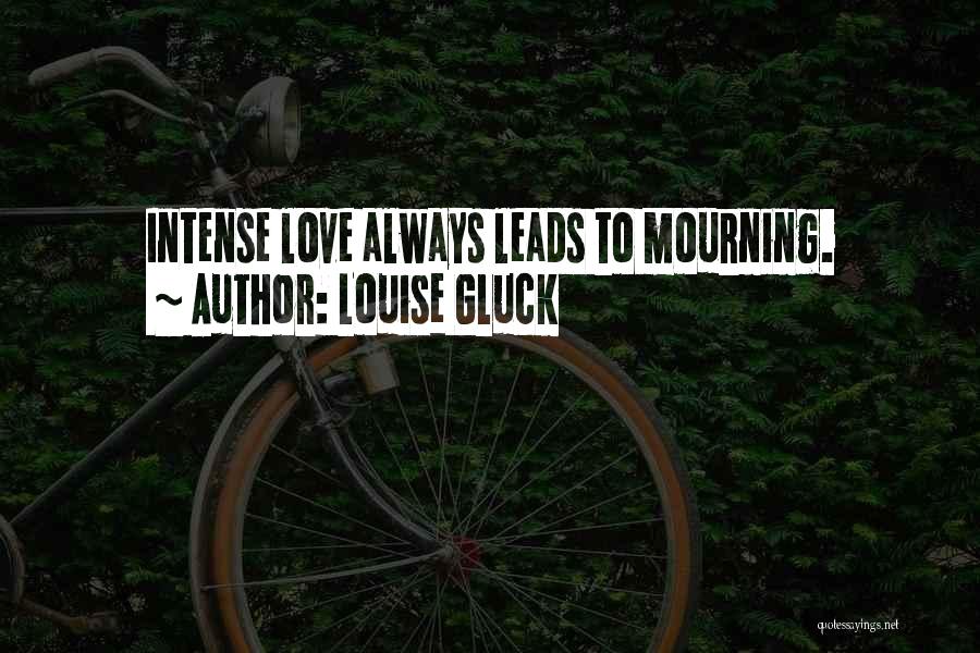 Louise Gluck Quotes: Intense Love Always Leads To Mourning.