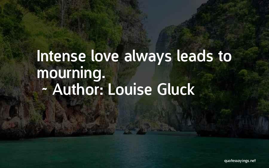 Louise Gluck Quotes: Intense Love Always Leads To Mourning.