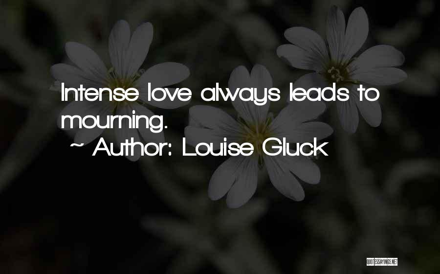 Louise Gluck Quotes: Intense Love Always Leads To Mourning.