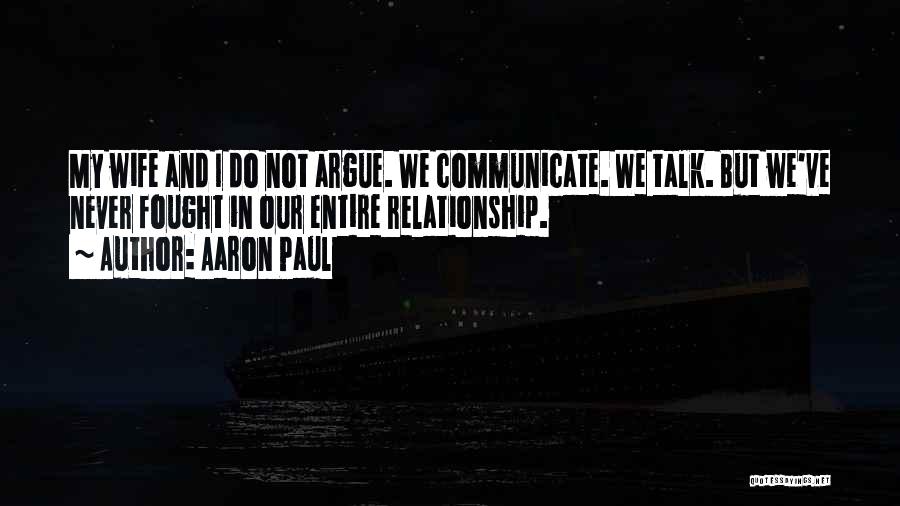 Aaron Paul Quotes: My Wife And I Do Not Argue. We Communicate. We Talk. But We've Never Fought In Our Entire Relationship.