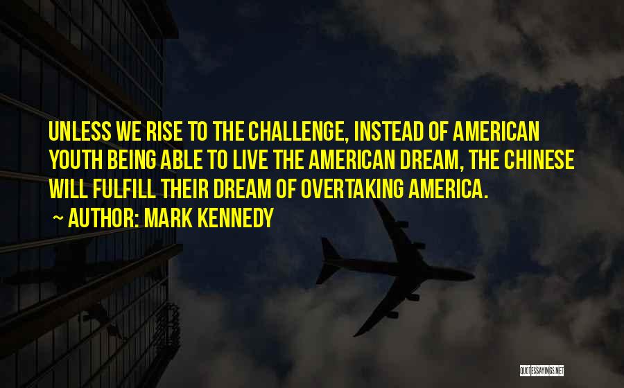 Mark Kennedy Quotes: Unless We Rise To The Challenge, Instead Of American Youth Being Able To Live The American Dream, The Chinese Will