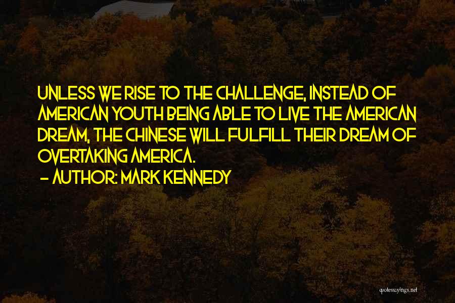Mark Kennedy Quotes: Unless We Rise To The Challenge, Instead Of American Youth Being Able To Live The American Dream, The Chinese Will