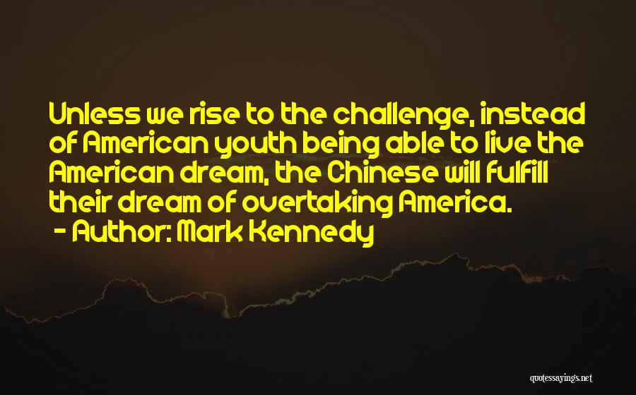Mark Kennedy Quotes: Unless We Rise To The Challenge, Instead Of American Youth Being Able To Live The American Dream, The Chinese Will