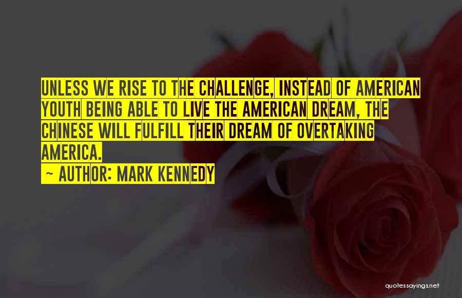Mark Kennedy Quotes: Unless We Rise To The Challenge, Instead Of American Youth Being Able To Live The American Dream, The Chinese Will
