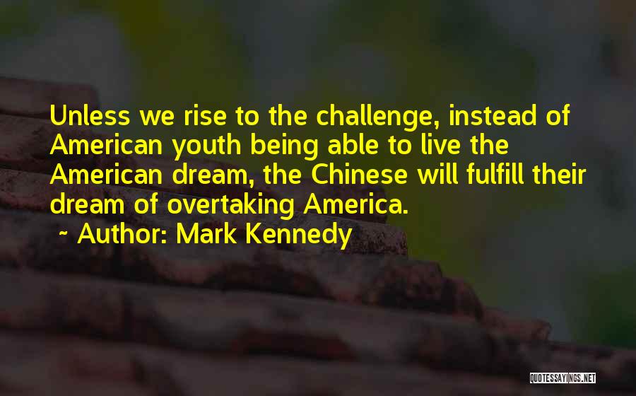 Mark Kennedy Quotes: Unless We Rise To The Challenge, Instead Of American Youth Being Able To Live The American Dream, The Chinese Will