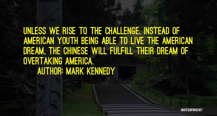 Mark Kennedy Quotes: Unless We Rise To The Challenge, Instead Of American Youth Being Able To Live The American Dream, The Chinese Will