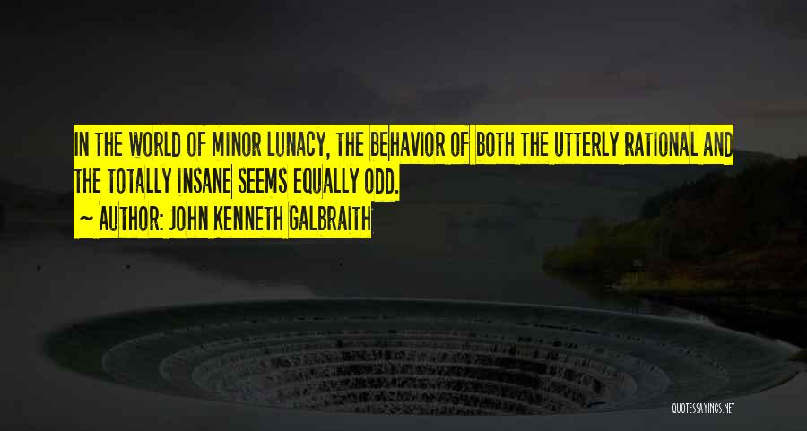 John Kenneth Galbraith Quotes: In The World Of Minor Lunacy, The Behavior Of Both The Utterly Rational And The Totally Insane Seems Equally Odd.